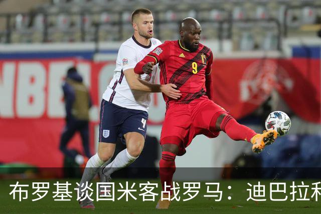布罗基谈国米客战罗马：迪巴拉和马库斯·图拉姆将成为关键人物
