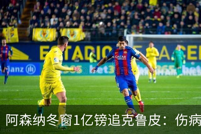 阿森纳冬窗1亿镑追克鲁皮：伤病风险下的争冠豪赌